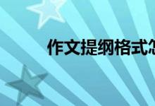 作文提綱格式怎么寫(xiě)（提綱范例）