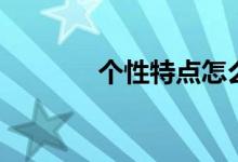 個性特點(diǎn)怎么填（個性特點(diǎn)）