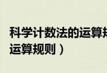 科學(xué)計(jì)數(shù)法的運(yùn)算規(guī)則（科學(xué)計(jì)數(shù)法的定義和運(yùn)算規(guī)則）