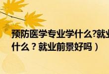預(yù)防醫(yī)學(xué)專業(yè)學(xué)什么?就業(yè)前景好嗎知乎（預(yù)防醫(yī)學(xué)專業(yè)學(xué)什么？就業(yè)前景好嗎）