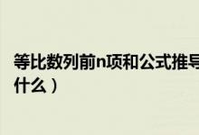 等比數列前n項和公式推導的方法（等比數列前n項和公式是什么）