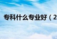 專科什么專業(yè)好（2021好就業(yè)的?？茖I(yè)）