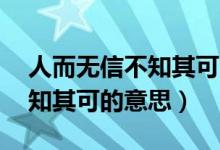 人而無(wú)信不知其可的意思50字（人而無(wú)信不知其可的意思）
