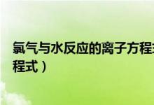 氯氣與水反應的離子方程式的符號（氯氣與水反應的離子方程式）