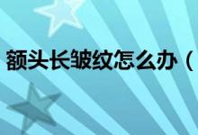 額頭長皺紋怎么辦（給大家介紹這幾種方法）