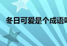 冬日可愛是個成語嗎（冬日可愛是成語嗎）
