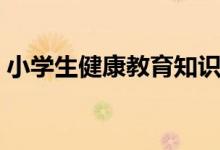 小學(xué)生健康教育知識(shí)（小學(xué)生的健康小常識(shí)）