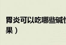 胃炎可以吃哪些堿性食物（胃炎可以吃哪些水果）