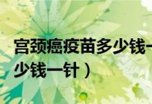 宮頸癌疫苗多少錢一針價(jià)格表（宮頸癌疫苗多少錢一針）