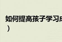 如何提高孩子學(xué)習(xí)成績(jī)（家長(zhǎng)該如何幫助孩子）