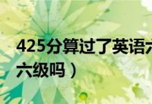 425分算過(guò)了英語(yǔ)六級(jí)嗎（425分算過(guò)了英語(yǔ)六級(jí)嗎）