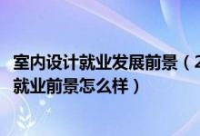 室內(nèi)設(shè)計(jì)就業(yè)發(fā)展前景（2022室內(nèi)設(shè)計(jì)技術(shù)專(zhuān)業(yè)就業(yè)方向及就業(yè)前景怎么樣）