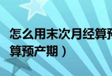怎么用末次月經(jīng)算預(yù)產(chǎn)期（如何用末次月經(jīng)推算預(yù)產(chǎn)期）