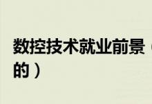 數(shù)控技術(shù)就業(yè)前景（數(shù)控技術(shù)就業(yè)前景是怎樣的）