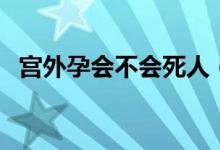 宮外孕會不會死人（宮外孕會不會來月經(jīng)）