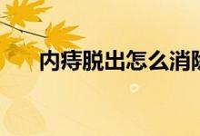 內痔脫出怎么消除(內痔脫出怎么辦)