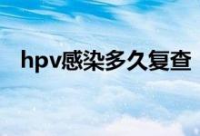 hpv感染多久復(fù)查（hpv感染多久會癌變）