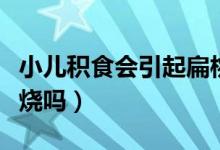 小兒積食會(huì)引起扁桃體發(fā)炎嗎（小兒積食會(huì)發(fā)燒嗎）