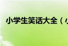 小學(xué)生笑話大全（小學(xué)生笑話段子有哪些）