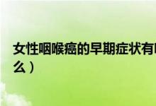 女性咽喉癌的早期癥狀有哪些（女性咽喉癌的早期癥狀是什么）