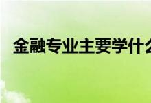 金融專業(yè)主要學什么(哪些人適合學金融)