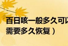 百日咳一般多久可以癥狀減輕（類百日咳一般需要多久恢復）