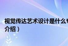 視覺傳達藝術(shù)設(shè)計是什么專業(yè)（2022視覺傳達藝術(shù)設(shè)計專業(yè)介紹）