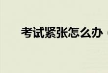 考試緊張怎么辦（怎樣快速緩解緊張）