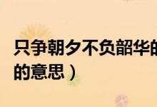 只爭(zhēng)朝夕不負(fù)韶華的作文（只爭(zhēng)朝夕不負(fù)韶華的意思）