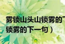 霧鎖山頭山鎖霧的下一句誰寫的（霧鎖山頭山鎖霧的下一句）