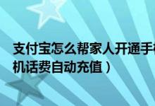 支付寶怎么幫家人開通手機(jī)話費(fèi)自動(dòng)充（支付寶怎么開通手機(jī)話費(fèi)自動(dòng)充值）