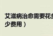 艾滋病治愈需要花多少錢（治療艾滋病要花多少費(fèi)用）