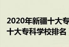 2020年新疆十大?？茖W(xué)校排名（2022年新疆十大專科學(xué)校排名）