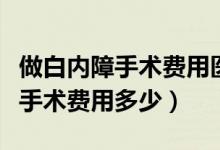 做白內(nèi)障手術(shù)費用醫(yī)保能報銷多少（做白內(nèi)障手術(shù)費用多少）