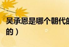 吳承恩是哪個(gè)朝代的作家（吳承恩是哪個(gè)朝代的）