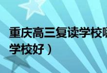 重慶高三復(fù)讀學校哪家好（重慶高三復(fù)讀哪些學校好）