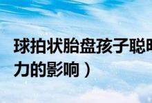 球拍狀胎盤孩子聰明嗎（球拍狀胎盤對孩子智力的影響）