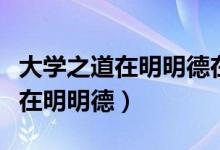 大學(xué)之道在明明德在止于善的意思（大學(xué)之道在明明德）