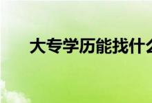 大專學歷能找什么工作（好找工作嗎）