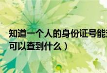 知道一個人的身份證號能查到什么（知道一個人的身份證號可以查到什么）