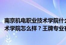 南京機電職業(yè)技術(shù)學(xué)院什么專業(yè)好（2022年南京機電職業(yè)技術(shù)學(xué)院怎么樣？王牌專業(yè)有哪些？）