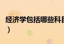 經(jīng)濟學包括哪些科目（經(jīng)濟學包括哪些專業(yè)類）