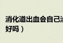 消化道出血會自己治愈嗎(消化道出血會自己好嗎)