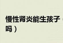 慢性腎炎能生孩子（患有慢性腎炎可以生孩子嗎）