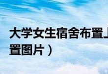 大學(xué)女生宿舍布置上床下桌(大學(xué)女生宿舍布置圖片)
