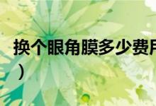換個(gè)眼角膜多少費(fèi)用（換個(gè)眼角膜多少錢一個(gè)）