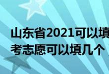 山東省2021可以填報幾個志愿（2022山東高考志愿可以填幾個）