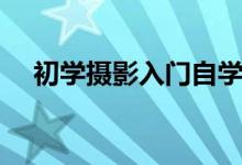 初學(xué)攝影入門(mén)自學(xué)教程（初學(xué)攝影入門(mén)）