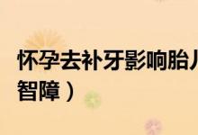 懷孕去補牙影響胎兒智障（懷孕牙疼引起胎兒智障）
