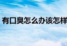 有口臭怎么辦該怎樣消除（有口臭怎么調理）